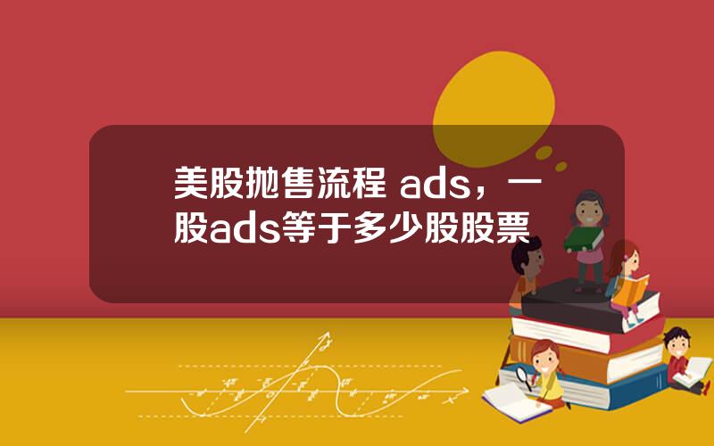 美股抛售流程 ads，一股ads等于多少股股票